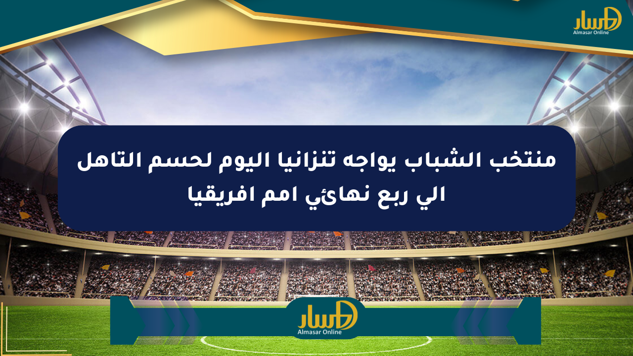 منتخب الشباب يواجه تنزانيا اليوم لحسم التأهل إلى ربع نهائي أمم أفريقيا